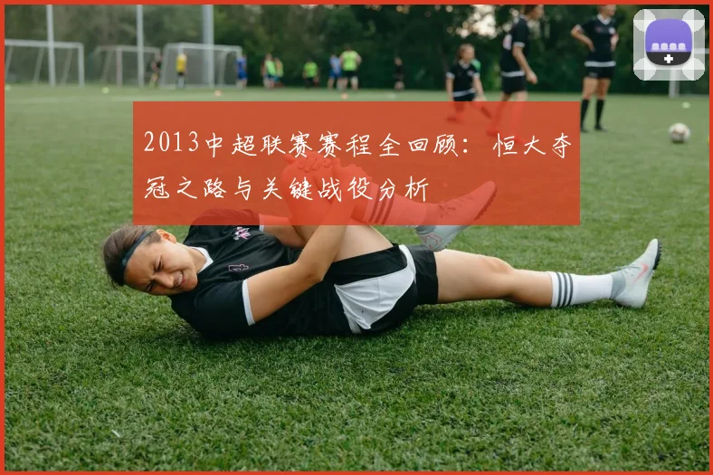 2013中超联赛赛程全回顾:恒大夺冠之路与关键战役分析