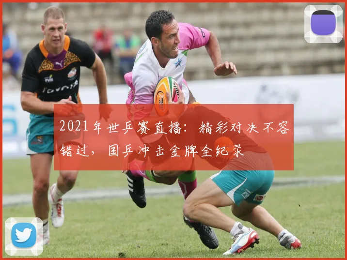 2021年世乒赛直播：精彩对决不容错过，国乒冲击金牌全纪录