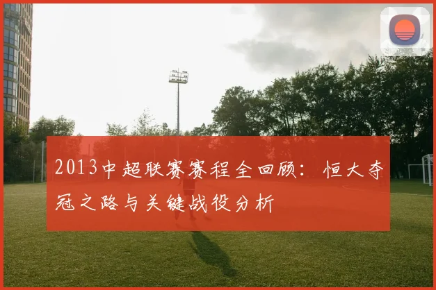 2013中超联赛赛程全回顾：恒大夺冠之路与关键战役分析