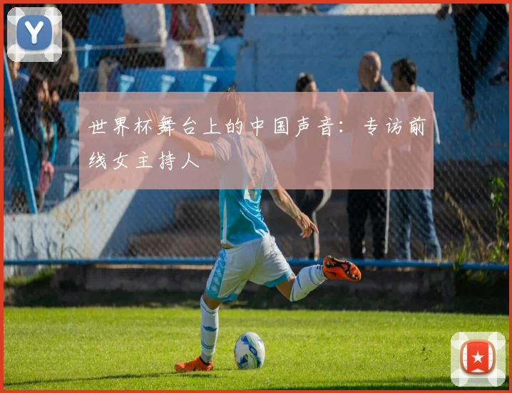 世界杯舞台上的中国声音:专访前线女主持人