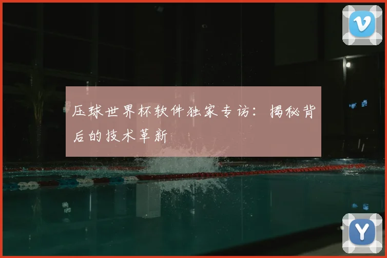 压球世界杯软件独家专访：揭秘背后的技术革新