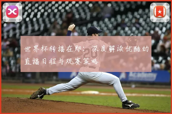 世界杯转播在即:深度解读优酷的直播日程与观赛策略