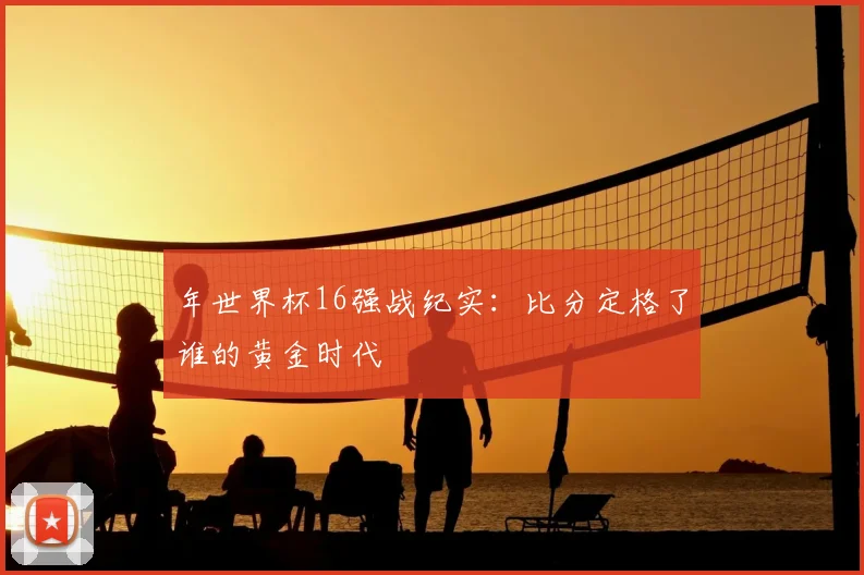 年世界杯16强战纪实：比分定格了谁的黄金时代