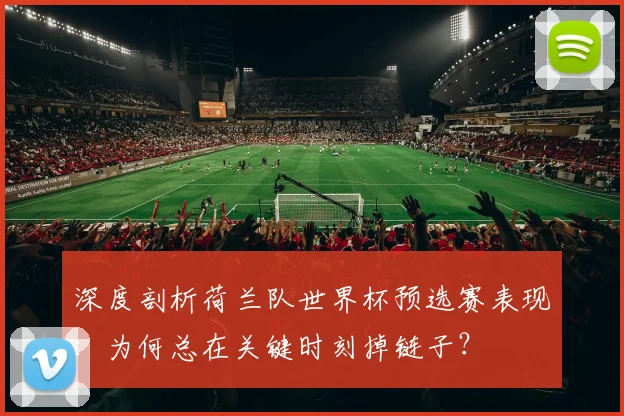 深度剖析荷兰队世界杯预选赛表现：为何总在关键时刻掉链子？