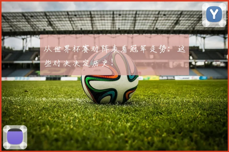 从世界杯赛对阵表看冠军走势：这些对决决定历史！
