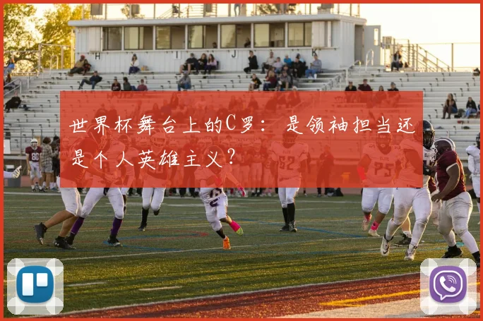世界杯舞台上的C罗:是领袖担当还是个人英雄主义?