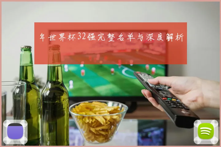 年世界杯32强完整名单与深度解析
