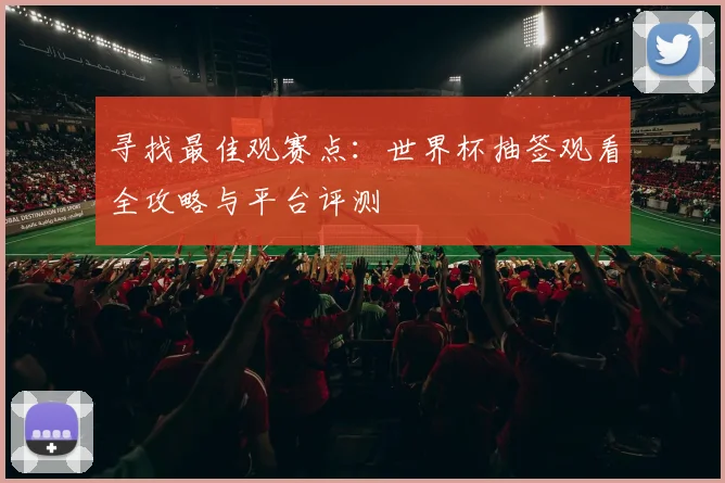 寻找最佳观赛点：世界杯抽签观看全攻略与平台评测