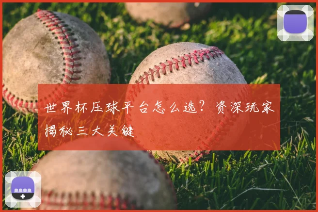 世界杯压球平台怎么选?资深玩家揭秘三大关键