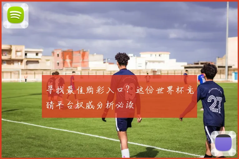 寻找最佳购彩入口？这份世界杯竞猜平台权威分析必读