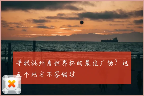 寻找杭州看世界杯的最佳广场？这五个地方不容错过