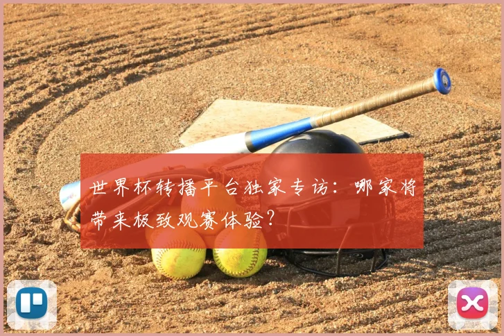 世界杯转播平台独家专访：哪家将带来极致观赛体验？