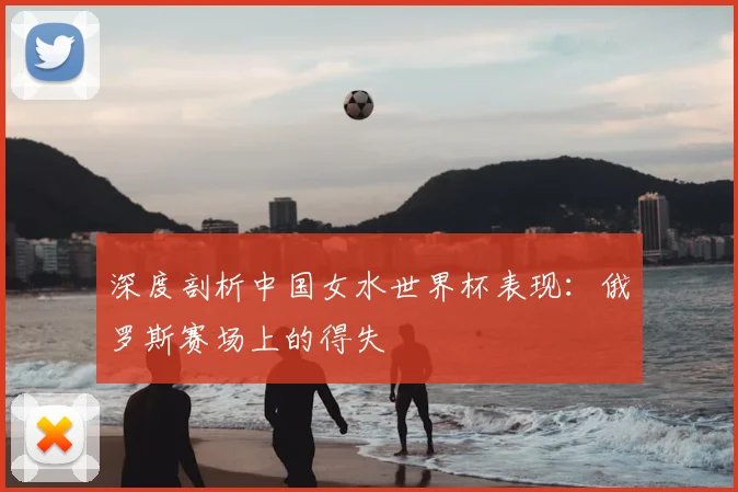 深度剖析中国女水世界杯表现:俄罗斯赛场上的得失