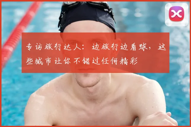 专访旅行达人:边旅行边看球,这些城市让你不错过任何精彩