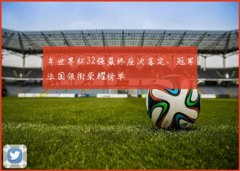 年世界杯32强最终座次落定，冠军法国领衔荣耀榜单