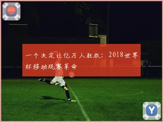 一个决定让亿万人狂欢:2018世界杯移动观赛革命