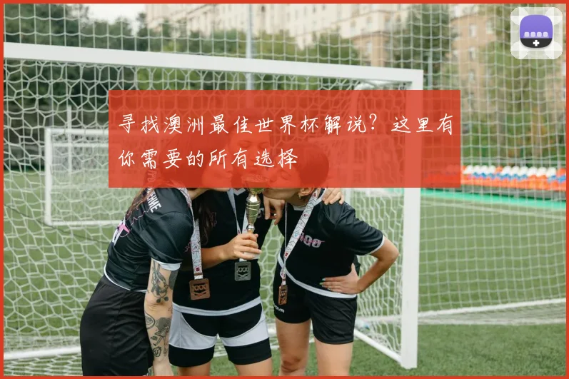 寻找澳洲最佳世界杯解说？这里有你需要的所有选择