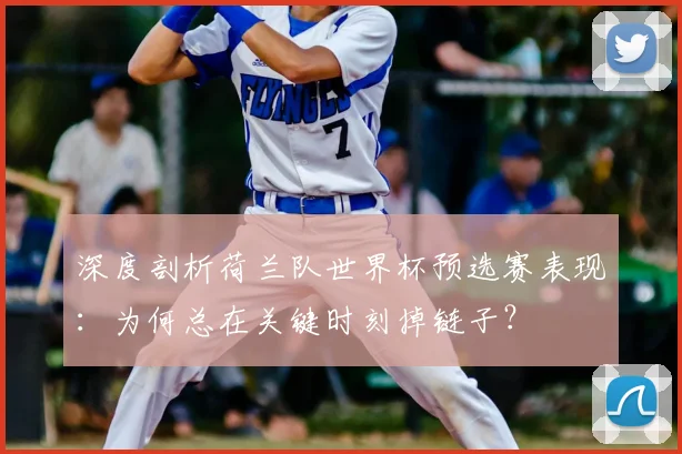 深度剖析荷兰队世界杯预选赛表现：为何总在关键时刻掉链子？