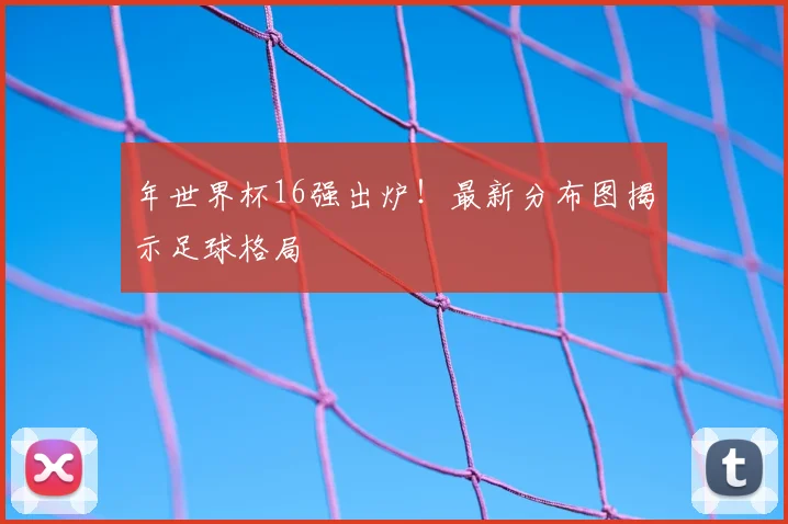 年世界杯16强出炉！最新分布图揭示足球格局