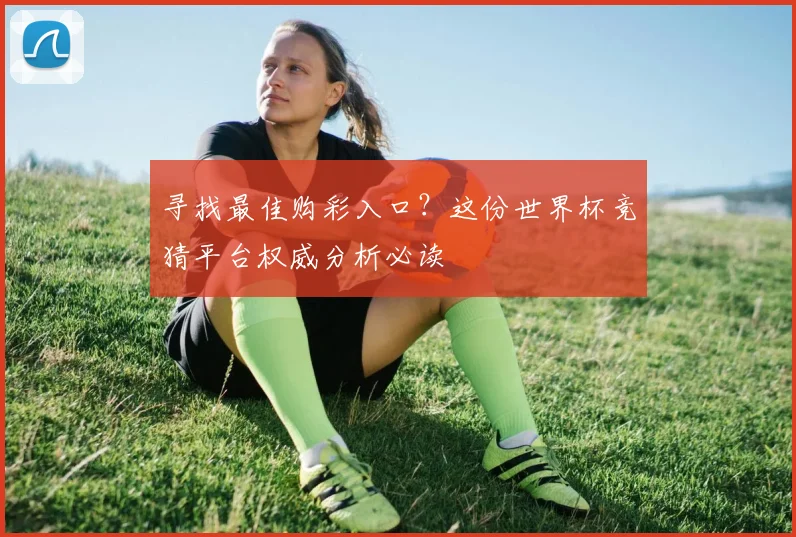 寻找最佳购彩入口？这份世界杯竞猜平台权威分析必读