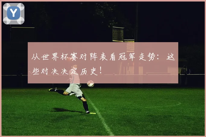 从世界杯赛对阵表看冠军走势：这些对决决定历史！
