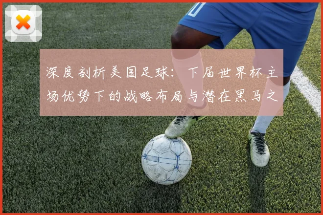深度剖析美国足球：下届世界杯主场优势下的战略布局与潜在黑马之路