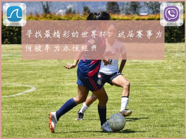 寻找最精彩的世界杯：这届赛事为何被奉为永恒经典
