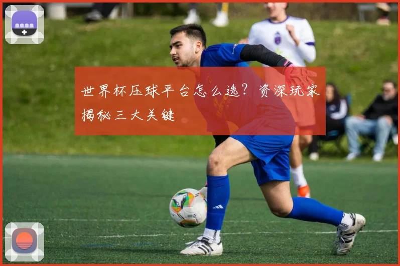 世界杯压球平台怎么选?资深玩家揭秘三大关键