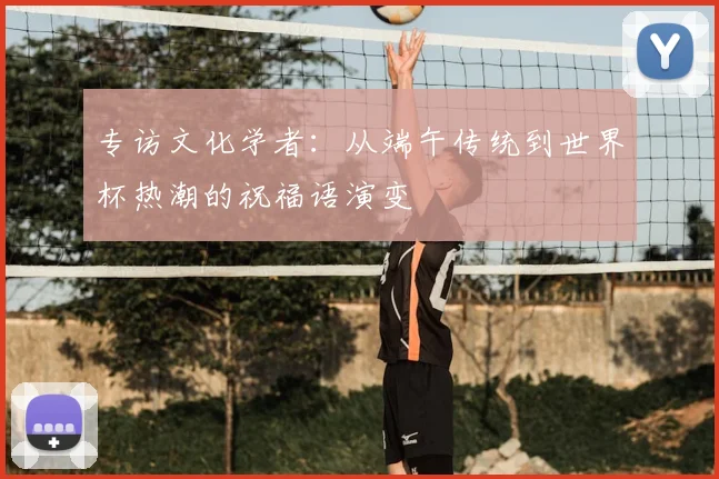 专访文化学者:从端午传统到世界杯热潮的祝福语演变