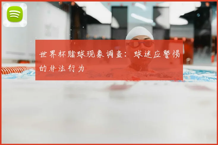世界杯赌球现象调查:球迷应警惕的非法行为