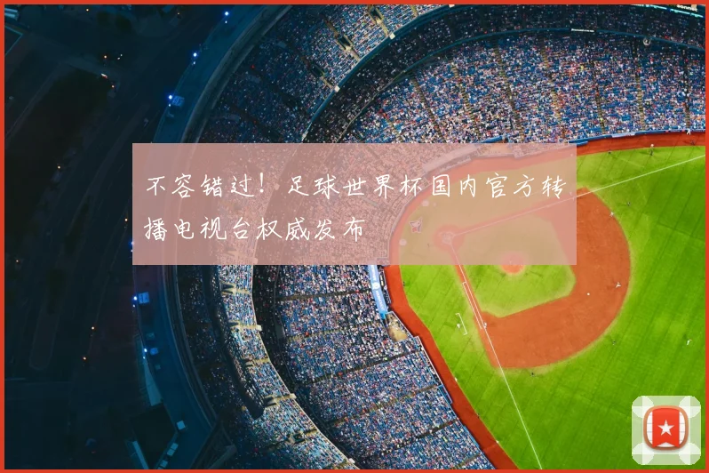 不容错过！足球世界杯国内官方转播电视台权威发布