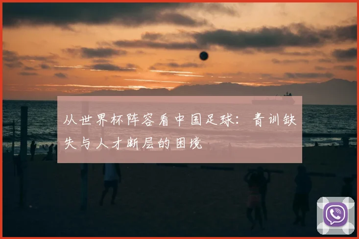 从世界杯阵容看中国足球：青训缺失与人才断层的困境